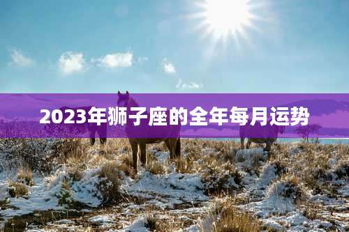 2023年狮子座的全年每月运势
