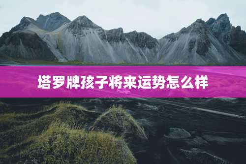 塔罗牌孩子将来运势怎么样