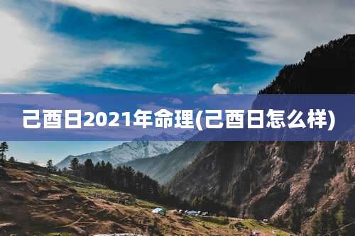 己酉日2021年命理(己酉日怎么样)