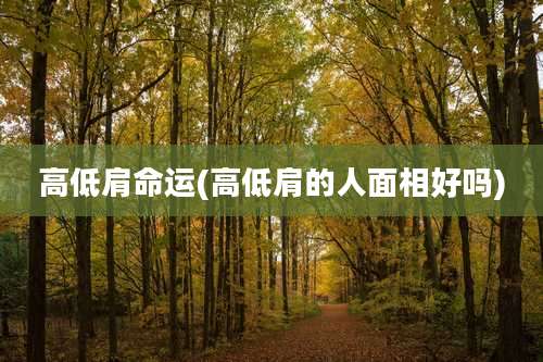 高低肩命运(高低肩的人面相好吗)