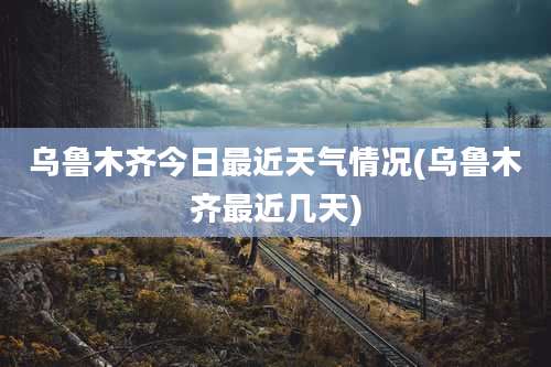 乌鲁木齐今日最近天气情况(乌鲁木齐最近几天)