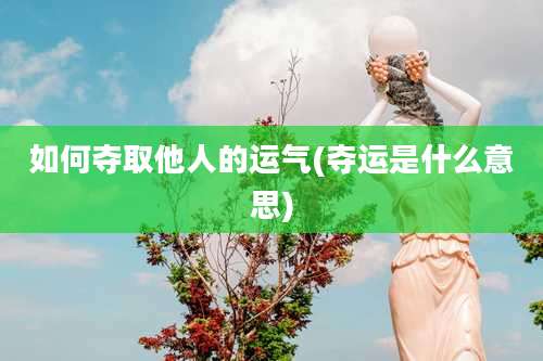 如何夺取他人的运气(夺运是什么意思)