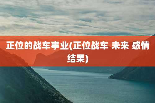 正位的战车事业(正位战车 未来 感情结果)