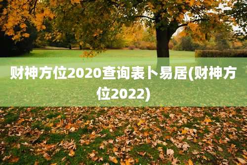 财神方位2020查询表卜易居(财神方位2022)
