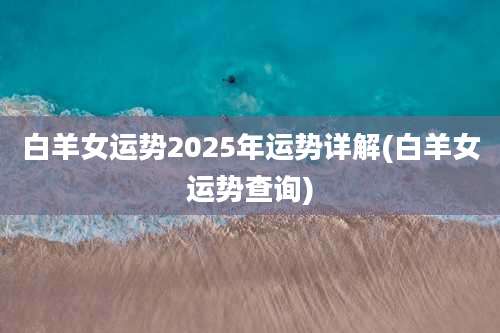 白羊女运势2025年运势详解(白羊女运势查询)
