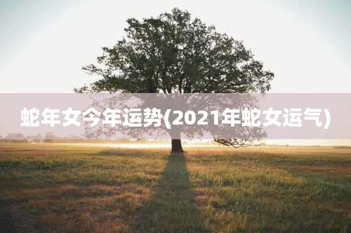 蛇年女今年运势(2021年蛇女运气)