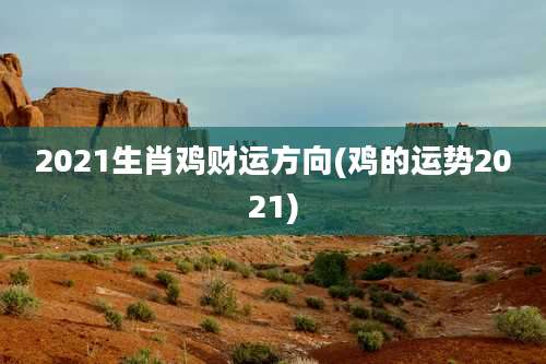 2021生肖鸡财运方向(鸡的运势2021)