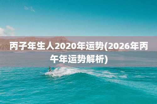 丙子年生人2020年运势(2026年丙午年运势解析)