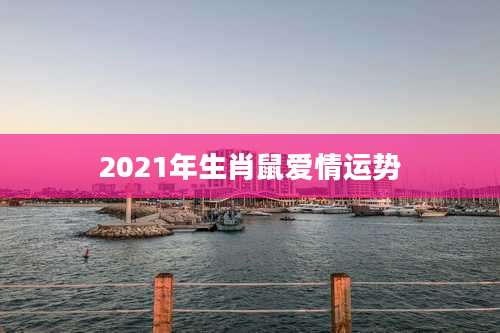 2021年生肖鼠爱情运势