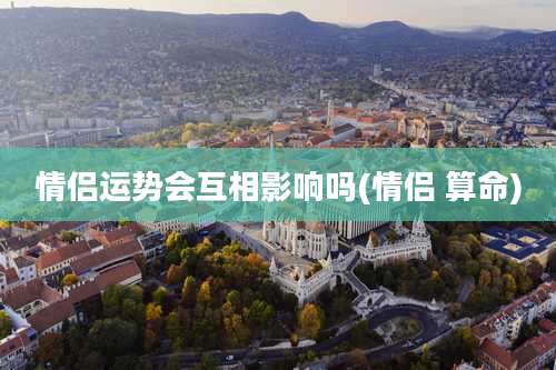 情侣运势会互相影响吗(情侣 算命)