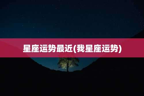 星座运势最近(我星座运势)