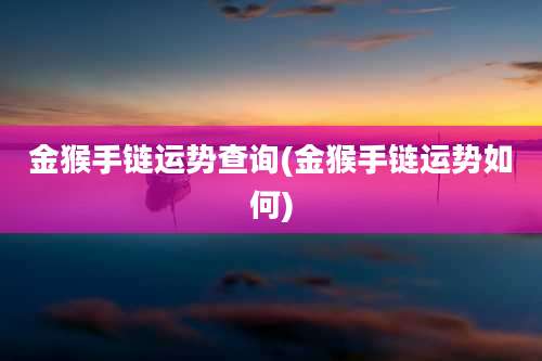 金猴手链运势查询(金猴手链运势如何)