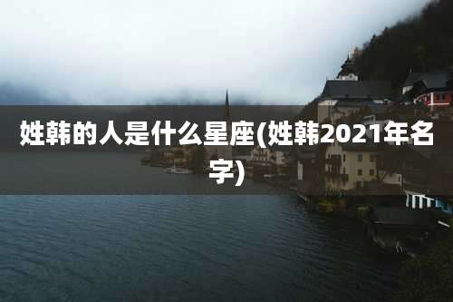 姓韩的人是什么星座(姓韩2021年名字)