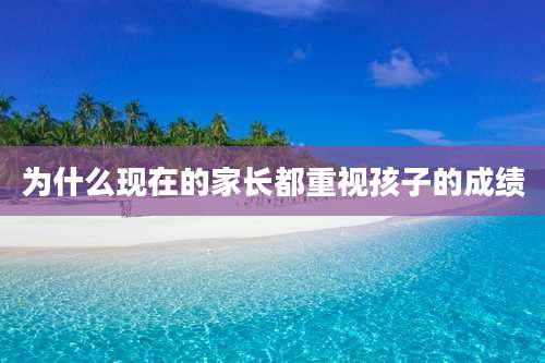 为什么现在的家长都重视孩子的成绩
