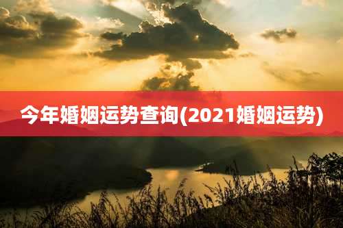 今年婚姻运势查询(2021婚姻运势)