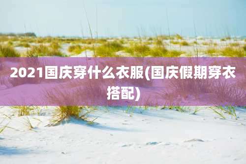 2021国庆穿什么衣服(国庆假期穿衣搭配)