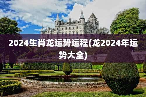 2024生肖龙运势运程(龙2024年运势大全)