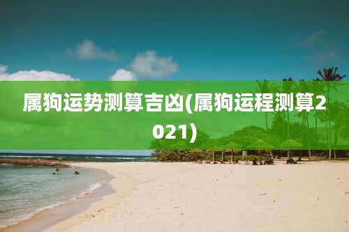 属狗运势测算吉凶(属狗运程测算2021)