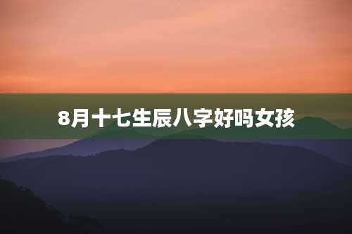 8月十七生辰八字好吗女孩