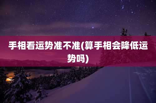 手相看运势准不准(算手相会降低运势吗)