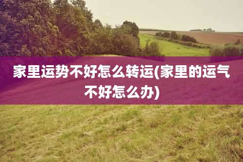 家里运势不好怎么转运(家里的运气不好怎么办)