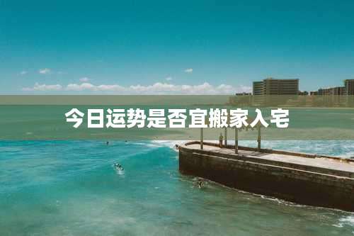 今日运势是否宜搬家入宅