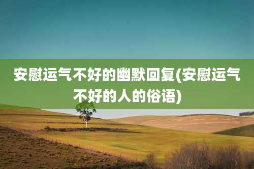 安慰运气不好的幽默回复(安慰运气不好的人的俗语)