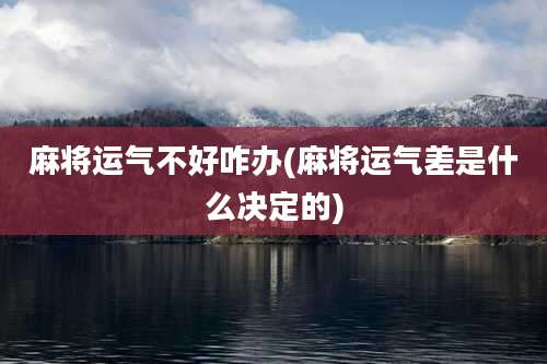 麻将运气不好咋办(麻将运气差是什么决定的)
