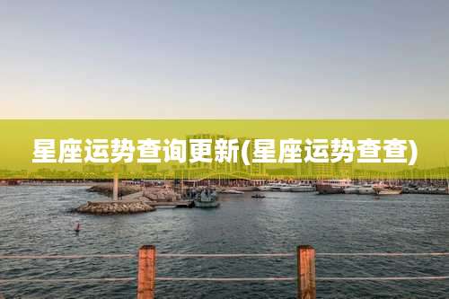 星座运势查询更新(星座运势查查)