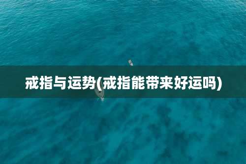 戒指与运势(戒指能带来好运吗)