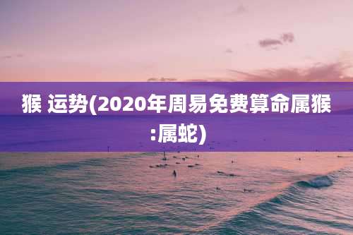 猴 运势(2020年周易免费算命属猴:属蛇)
