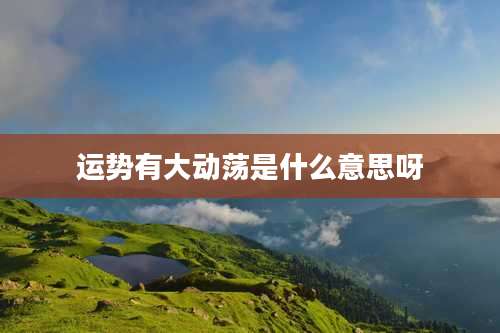 运势有大动荡是什么意思呀