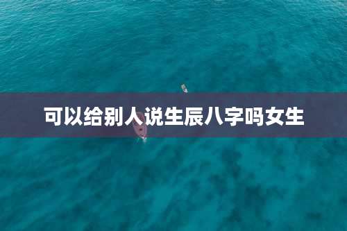 可以给别人说生辰八字吗女生