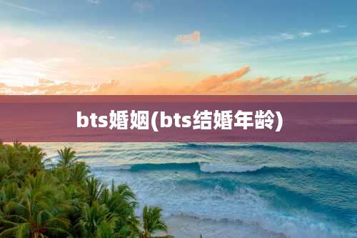 bts婚姻(bts结婚年龄)