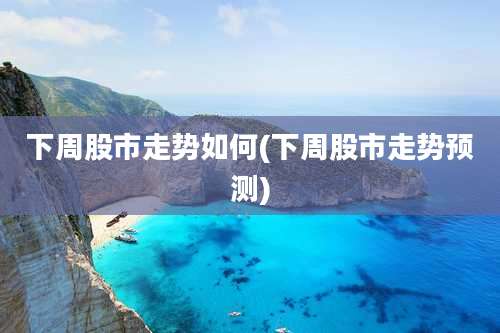 下周股市走势如何(下周股市走势预测)