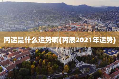 丙运是什么运势啊(丙辰2021年运势)