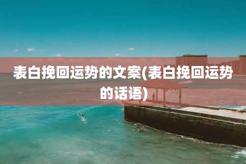 表白挽回运势的文案(表白挽回运势的话语)