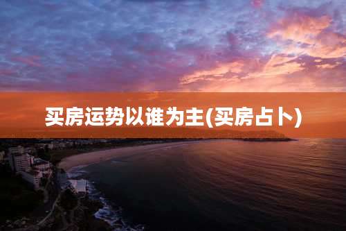 买房运势以谁为主(买房占卜)