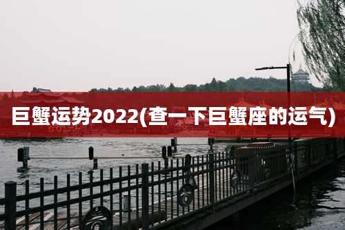 巨蟹运势2022(查一下巨蟹座的运气)