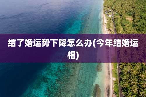 结了婚运势下降怎么办(今年结婚运相)