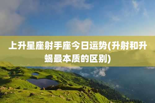 上升星座射手座今日运势(升射和升蝎最本质的区别)