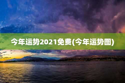 今年运势2021免费(今年运势图)