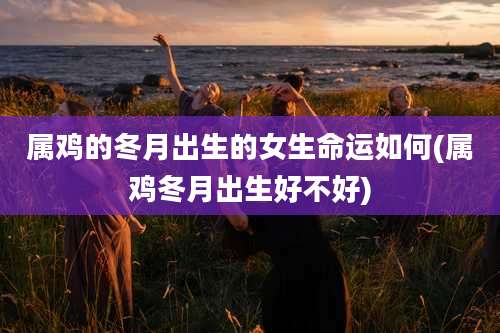 属鸡的冬月出生的女生命运如何(属鸡冬月出生好不好)