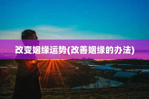 改变姻缘运势(改善姻缘的办法)