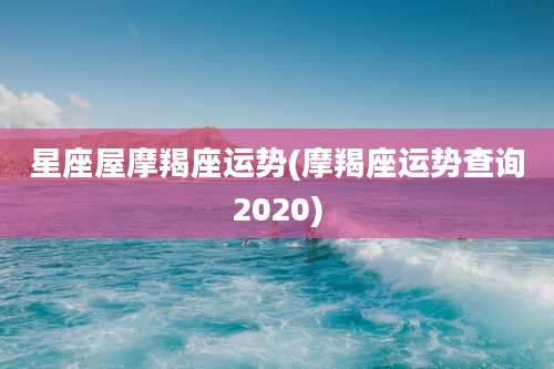 星座屋摩羯座运势(摩羯座运势查询2020)