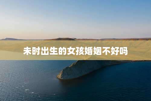 未时出生的女孩婚姻不好吗