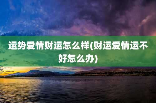 运势爱情财运怎么样(财运爱情运不好怎么办)