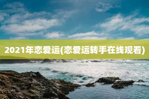 2021年恋爱运(恋爱运转手在线观看)
