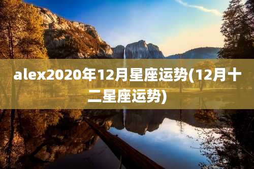 alex2020年12月星座运势(12月十二星座运势)