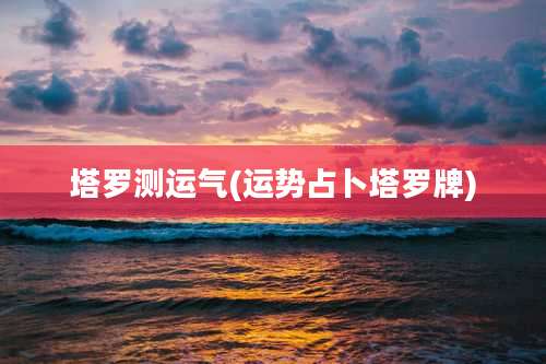 塔罗测运气(运势占卜塔罗牌)